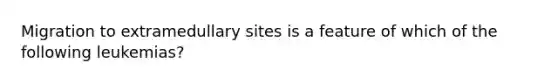 Migration to extramedullary sites is a feature of which of the following leukemias?