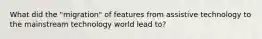 What did the "migration" of features from assistive technology to the mainstream technology world lead to?