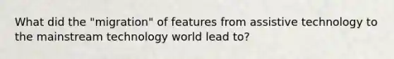 What did the "migration" of features from assistive technology to the mainstream technology world lead to?