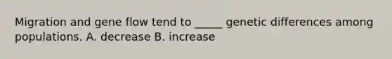 Migration and gene flow tend to _____ genetic differences among populations. A. decrease B. increase