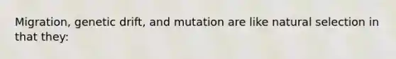 Migration, genetic drift, and mutation are like natural selection in that they: