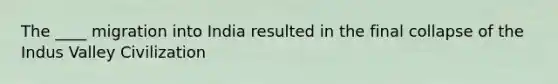 The ____ migration into India resulted in the final collapse of the Indus Valley Civilization