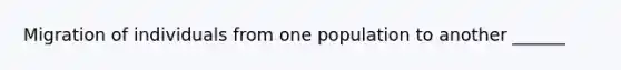 Migration of individuals from one population to another ______