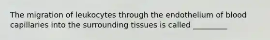 The migration of leukocytes through the endothelium of blood capillaries into the surrounding tissues is called _________