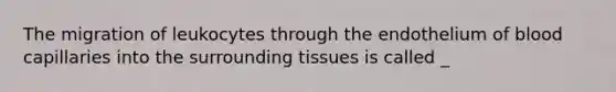 The migration of leukocytes through the endothelium of blood capillaries into the surrounding tissues is called _