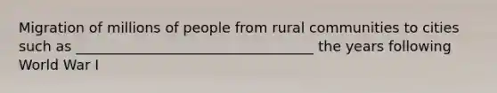 Migration of millions of people from rural communities to cities such as __________________________________ the years following World War I