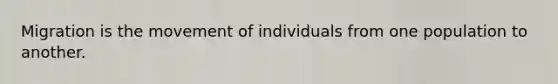 Migration is the movement of individuals from one population to another.