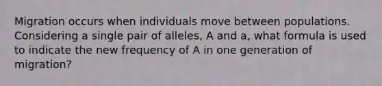 Migration occurs when individuals move between populations. Considering a single pair of alleles, A and a, what formula is used to indicate the new frequency of A in one generation of migration?