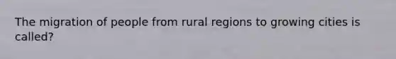 The migration of people from rural regions to growing cities is called?