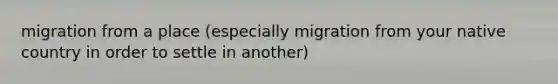 migration from a place (especially migration from your native country in order to settle in another)