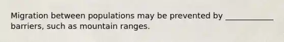 Migration between populations may be prevented by ____________ barriers, such as mountain ranges.