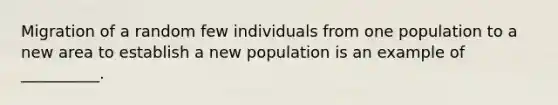 Migration of a random few individuals from one population to a new area to establish a new population is an example of __________.