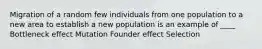 Migration of a random few individuals from one population to a new area to establish a new population is an example of ____ Bottleneck effect Mutation Founder effect Selection