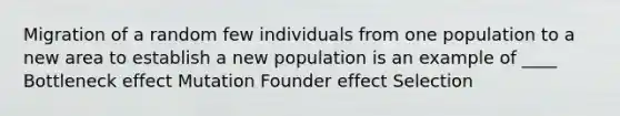 Migration of a random few individuals from one population to a new area to establish a new population is an example of ____ Bottleneck effect Mutation Founder effect Selection