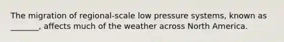 The migration of regional-scale low pressure systems, known as _______, affects much of the weather across North America.