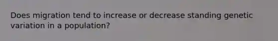 Does migration tend to increase or decrease standing genetic variation in a population?