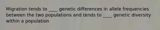 Migration tends to ____ genetic differences in allele frequencies between the two populations and tends to ____ genetic diversity within a population