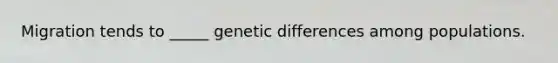 Migration tends to _____ genetic differences among populations.