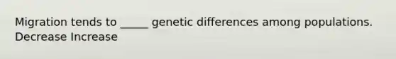 Migration tends to _____ genetic differences among populations. Decrease Increase