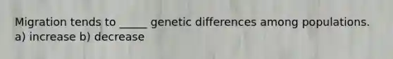 Migration tends to _____ genetic differences among populations. a) increase b) decrease