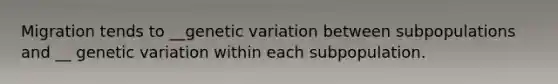 Migration tends to __genetic variation between subpopulations and __ genetic variation within each subpopulation.