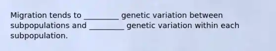 Migration tends to _________ genetic variation between subpopulations and _________ genetic variation within each subpopulation.