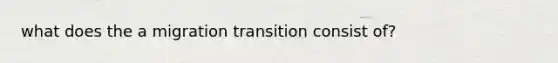 what does the a migration transition consist of?