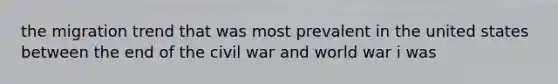 the migration trend that was most prevalent in the united states between the end of the civil war and world war i was