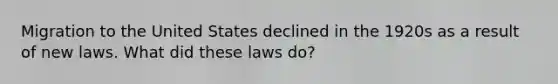 Migration to the United States declined in the 1920s as a result of new laws. What did these laws do?