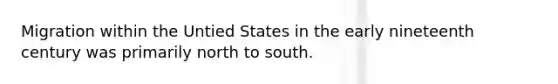 Migration within the Untied States in the early nineteenth century was primarily north to south.