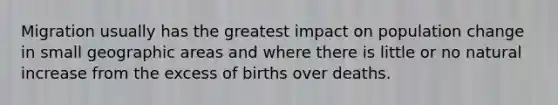 Migration usually has the greatest impact on population change in small geographic areas and where there is little or no natural increase from the excess of births over deaths.