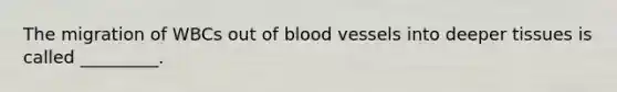 The migration of WBCs out of blood vessels into deeper tissues is called _________.