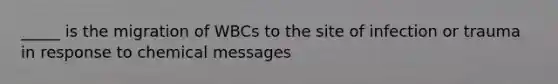 _____ is the migration of WBCs to the site of infection or trauma in response to chemical messages