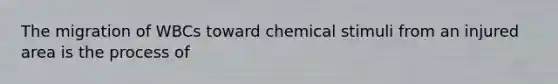 The migration of WBCs toward chemical stimuli from an injured area is the process of