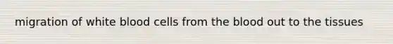 migration of white blood cells from the blood out to the tissues