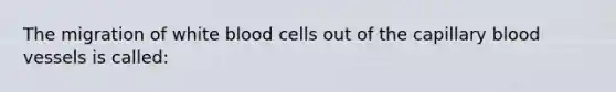 The migration of white blood cells out of the capillary blood vessels is called: