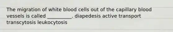 The migration of white blood cells out of the capillary blood vessels is called __________. diapedesis active transport transcytosis leukocytosis