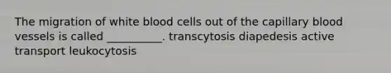 The migration of white blood cells out of the capillary blood vessels is called __________. transcytosis diapedesis active transport leukocytosis