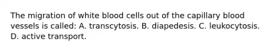 The migration of white blood cells out of the capillary <a href='https://www.questionai.com/knowledge/kZJ3mNKN7P-blood-vessels' class='anchor-knowledge'>blood vessels</a> is called: A. transcytosis. B. diapedesis. C. leukocytosis. D. active transport.