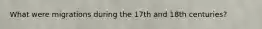 What were migrations during the 17th and 18th centuries?