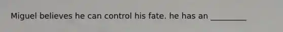 Miguel believes he can control his fate. he has an _________