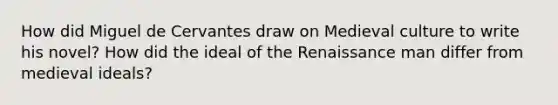 How did Miguel de Cervantes draw on Medieval culture to write his novel? How did the ideal of the Renaissance man differ from medieval ideals?