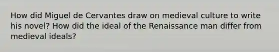 How did Miguel de Cervantes draw on medieval culture to write his novel? How did the ideal of the Renaissance man differ from medieval ideals?