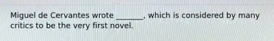 Miguel de Cervantes wrote _______, which is considered by many critics to be the very first novel.