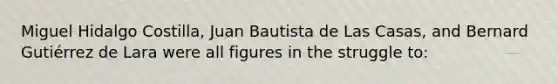 Miguel Hidalgo Costilla, Juan Bautista de Las Casas, and Bernard Gutiérrez de Lara were all figures in the struggle to: