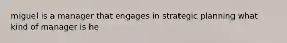 miguel is a manager that engages in strategic planning what kind of manager is he