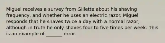 Miguel receives a survey from Gillette about his shaving frequency, and whether he uses an electric razor. Miguel responds that he shaves twice a day with a normal razor, although in truth he only shaves four to five times per week. This is an example of _______ error.