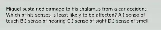 Miguel sustained damage to his thalamus from a car accident. Which of his senses is least likely to be affected? A.) sense of touch B.) sense of hearing C.) sense of sight D.) sense of smell