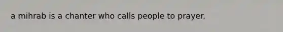 a mihrab is a chanter who calls people to prayer.