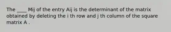 The ____ Mij of the entry Aij is the determinant of the matrix obtained by deleting the i th row and j th column of the square matrix A .